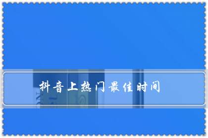 抖音上热门最佳时间(发抖音的4个最佳时间段)