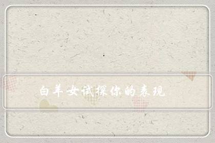 白羊女试探你的表现(白羊女喜欢你越不主动)