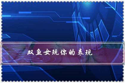 双鱼女玩你的表现（双鱼女考验你三个阶段）-八凡集