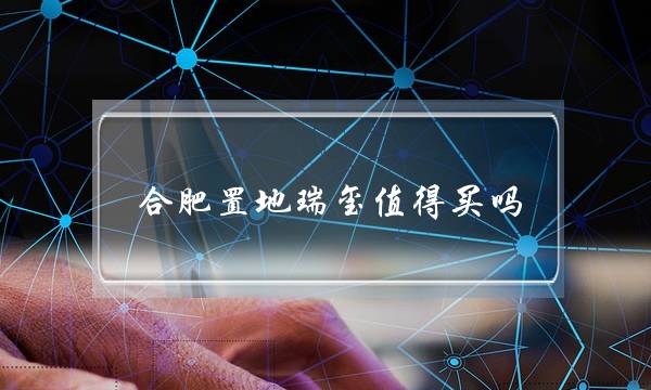 合肥置地瑞玺值得买吗(合肥包河区楼盘排名)-八凡集