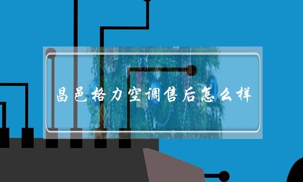 昌邑格力空调售后怎么样(格力空调售后电话是多少?)-八凡集