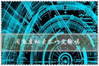 闲鱼虚拟卖家一定输吗（闲鱼虚拟交易卖家必输？）