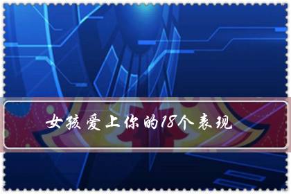 女孩爱上你的18个表现（女孩子心里有你的表现）-八凡集
