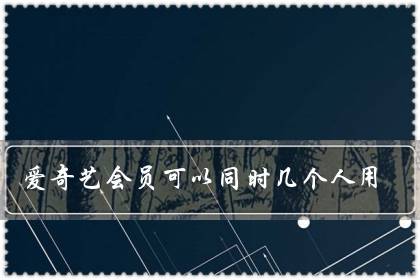 爱奇艺会员可以同时几个人用（免费爱奇艺会员领取）