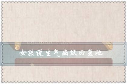 女孩说生气幽默回复她(隔着屏幕哄女朋友开心)