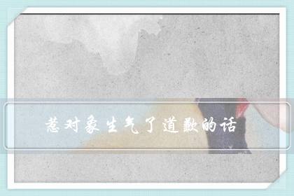 惹对象生气了道歉的话（高情商的哄人句子）-八凡集