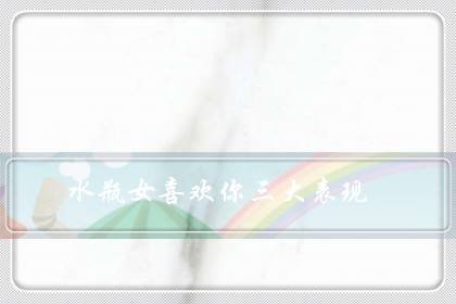 水瓶女喜欢你三大表现(撩水瓶座女的十大技能)-八凡集