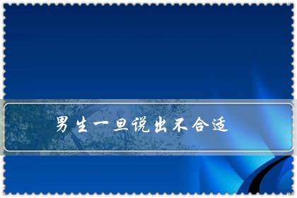 男生一旦说出不合适（男人说不合适又不删除）-八凡集