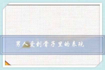 男人爱到骨子里的表现(男人爱不爱你一睡便知)-八凡集