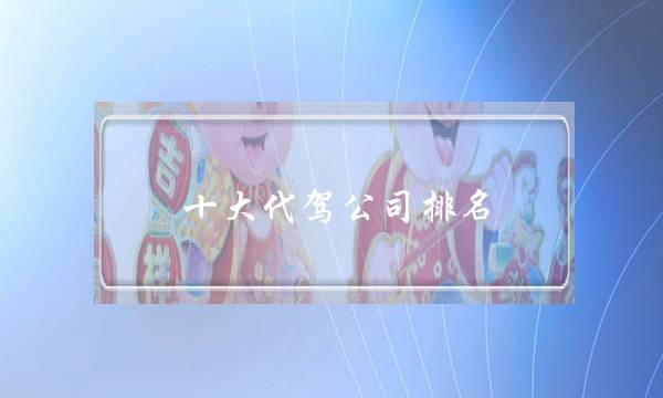 十大代驾公司排名(怎么自己开代驾公司)-八凡集