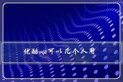 优酷vip可以几个人用(优酷会员怎么跟人共用)-八凡集