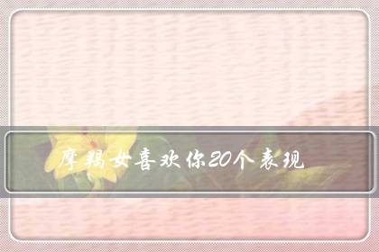 摩羯女喜欢你20个表现（摩羯女会随便跟人睡觉吗）-八凡集