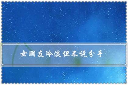 女朋友冷淡但不说分手(女朋友故意疏远冷落我)-八凡集