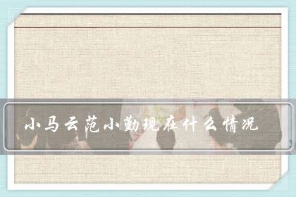 小马云范小勤现在什么情况?还在上学吗-八凡集