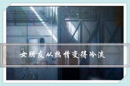 女朋友从热情变得冷淡（女友最近不爱和我聊天）-八凡集