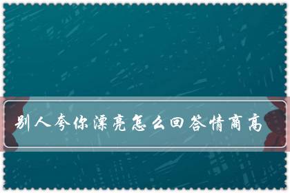 别人夸你漂亮怎么回答情商高（夸人漂亮神评论幽默）-八凡集