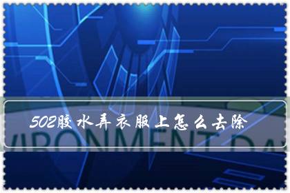 502胶水弄衣服上怎么去除(衣服上502变硬怎么去掉)