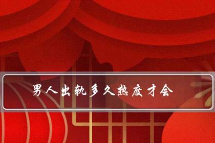 男人出轨多久热度才会(男人没放下小三的表现)